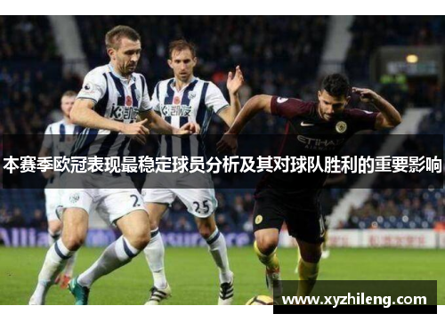 本赛季欧冠表现最稳定球员分析及其对球队胜利的重要影响