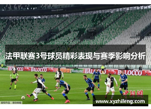 法甲联赛3号球员精彩表现与赛季影响分析