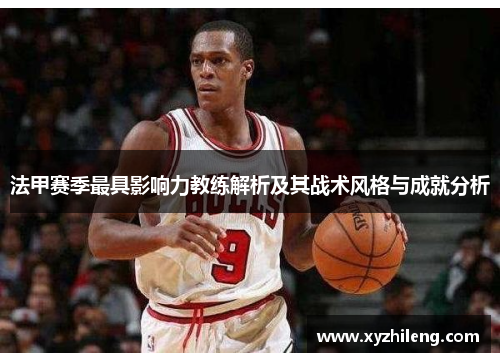 法甲赛季最具影响力教练解析及其战术风格与成就分析