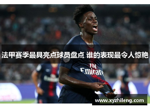 法甲赛季最具亮点球员盘点 谁的表现最令人惊艳