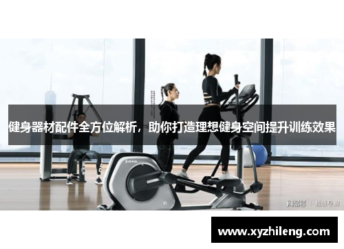 健身器材配件全方位解析，助你打造理想健身空间提升训练效果