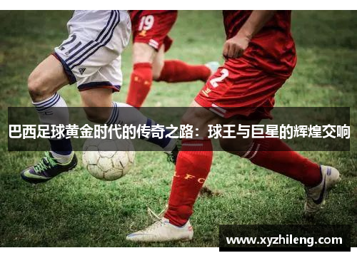 巴西足球黄金时代的传奇之路：球王与巨星的辉煌交响
