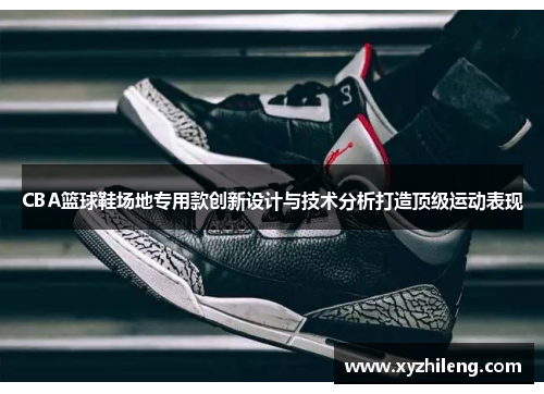 CBA篮球鞋场地专用款创新设计与技术分析打造顶级运动表现
