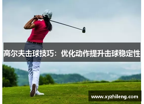 高尔夫击球技巧：优化动作提升击球稳定性